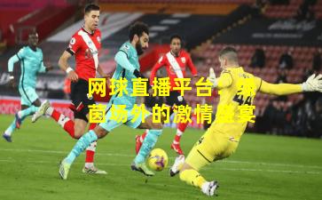 网球直播平台：绿茵场外的激情盛宴