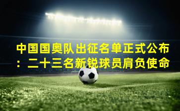 中国国奥队出征名单正式公布：二十三名新锐球员肩负使命