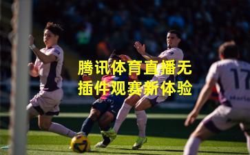 腾讯体育直播无插件观赛新体验
