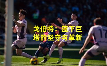 戈伯特：篮下巨塔的坚守与革新