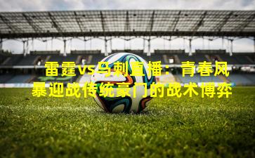 雷霆vs马刺直播：青春风暴迎战传统豪门的战术博弈