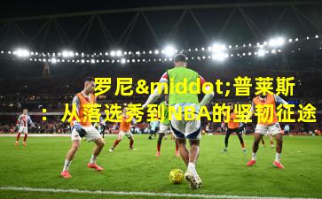  罗尼·普莱斯：从落选秀到NBA的坚韧征途