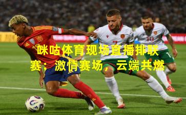 咪咕体育现场直播排联赛：激情赛场，云端共燃