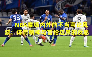 NBA赛场内外的不当言论风波：体育精神与言论边界的反思