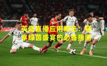 英超直播应用精选：畅享绿茵盛宴的必备指南