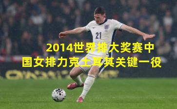 2014世界排大奖赛中国女排力克土耳其关键一役